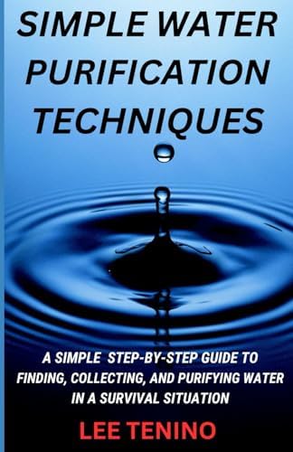 Simple Water Purification Techniques: A Step-By-Step Guide To Finding, Collecting, And Purifying Water In A Survival Situation by Unknown
