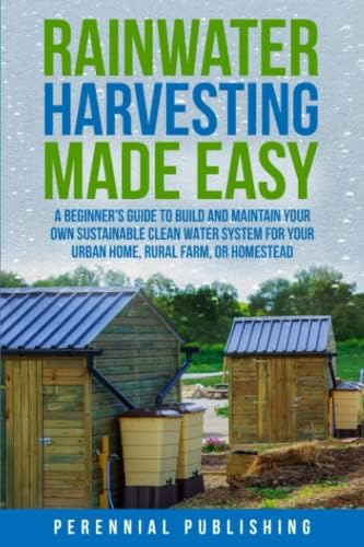 Rainwater Harvesting Made Easy: A Beginner's Guide to Build and Maintain Your Own Sustainable Clean Water System for Your Urban Home, Rural Farm, or Homestead by Unknown