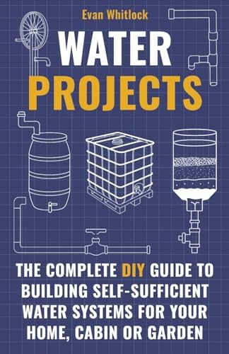 Water Projects: The Complete DIY Guide to Building Self-Sufficient Water Systems for Your Home, Cabin, or Garden by Unknown